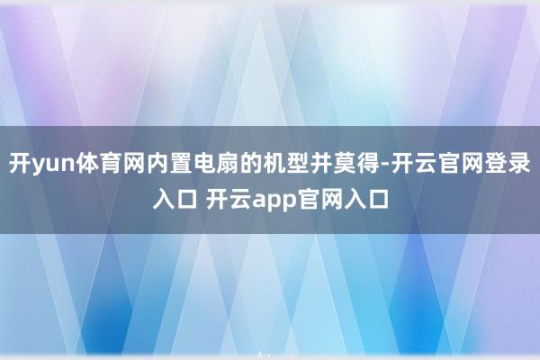 开yun体育网内置电扇的机型并莫得-开云官网登录入口 开云app官网入口