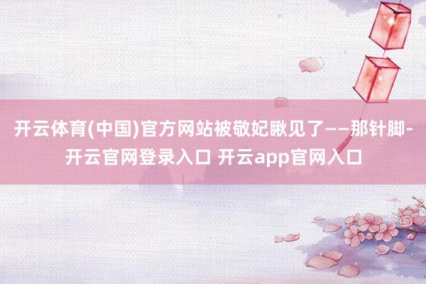 开云体育(中国)官方网站被敬妃瞅见了——那针脚-开云官网登录入口 开云app官网入口