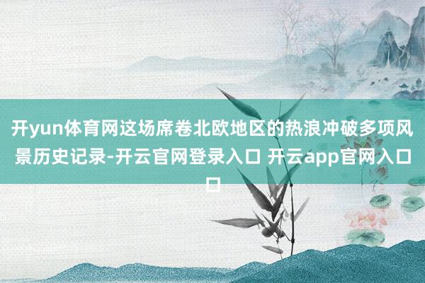 开yun体育网这场席卷北欧地区的热浪冲破多项风景历史记录-开云官网登录入口 开云app官网入口