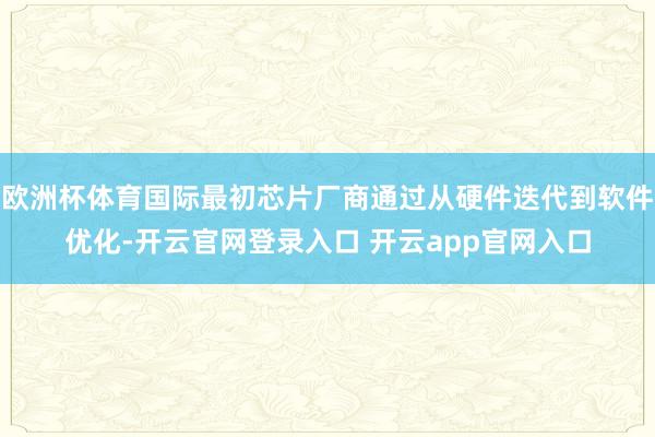 欧洲杯体育国际最初芯片厂商通过从硬件迭代到软件优化-开云官网登录入口 开云app官网入口