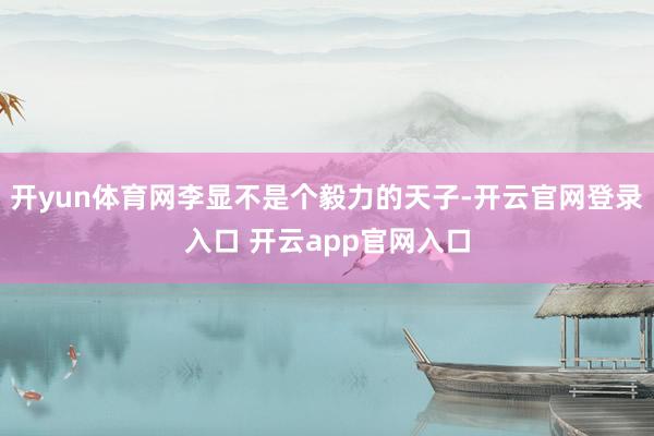 开yun体育网李显不是个毅力的天子-开云官网登录入口 开云app官网入口