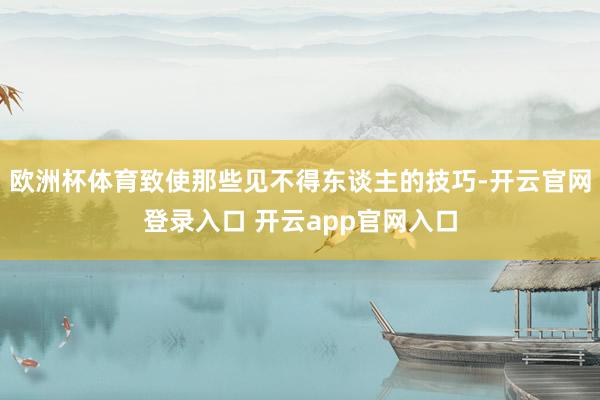 欧洲杯体育致使那些见不得东谈主的技巧-开云官网登录入口 开云app官网入口