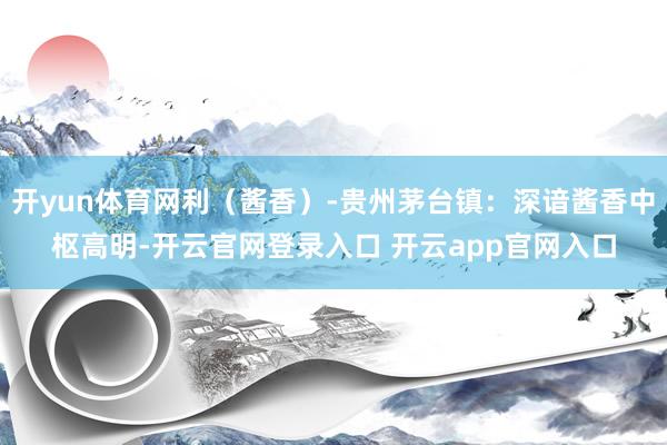 开yun体育网利（酱香）-贵州茅台镇：深谙酱香中枢高明-开云官网登录入口 开云app官网入口