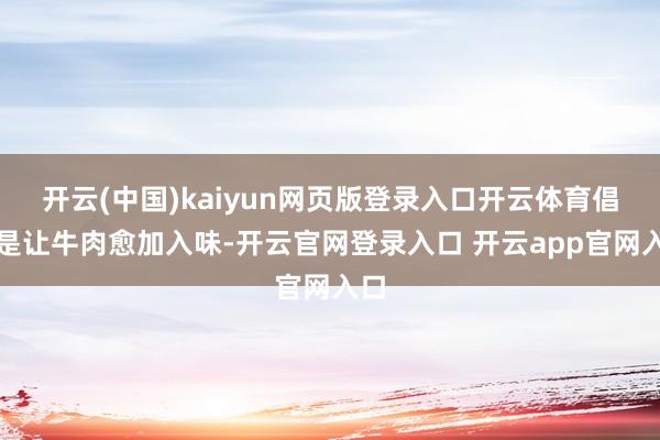 开云(中国)kaiyun网页版登录入口开云体育倡导是让牛肉愈加入味-开云官网登录入口 开云app官网入口