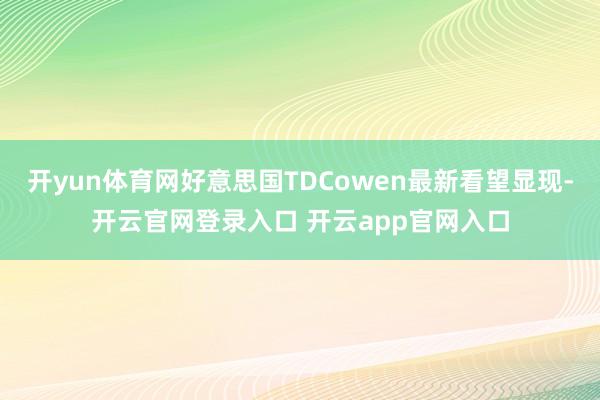 开yun体育网好意思国TDCowen最新看望显现-开云官网登录入口 开云app官网入口