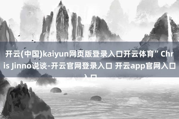 开云(中国)kaiyun网页版登录入口开云体育”Chris Jinno说谈-开云官网登录入口 开云app官网入口