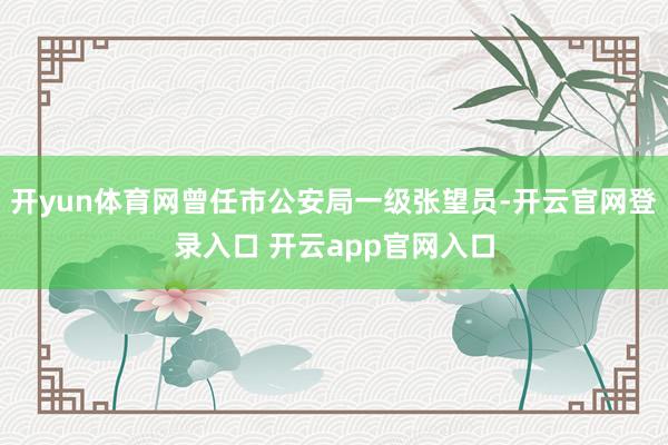 开yun体育网曾任市公安局一级张望员-开云官网登录入口 开云app官网入口