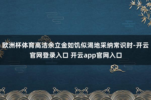 欧洲杯体育高洁余立金如饥似渴地采纳常识时-开云官网登录入口 开云app官网入口