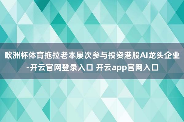 欧洲杯体育拖拉老本屡次参与投资港股AI龙头企业-开云官网登录入口 开云app官网入口