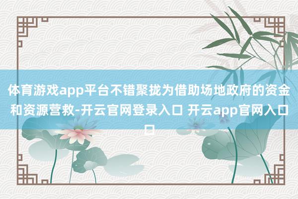 体育游戏app平台不错聚拢为借助场地政府的资金和资源营救-开云官网登录入口 开云app官网入口