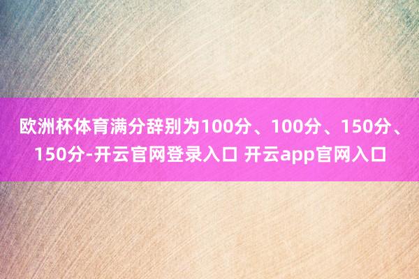 欧洲杯体育满分辞别为100分、100分、150分、150分-开云官网登录入口 开云app官网入口