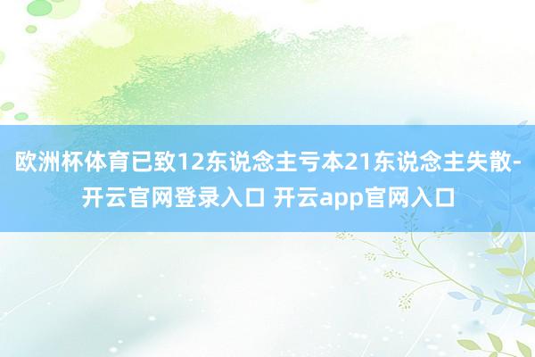 欧洲杯体育已致12东说念主亏本21东说念主失散-开云官网登录入口 开云app官网入口