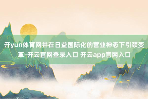 开yun体育网并在日益国际化的营业神态下引颈变革-开云官网登录入口 开云app官网入口