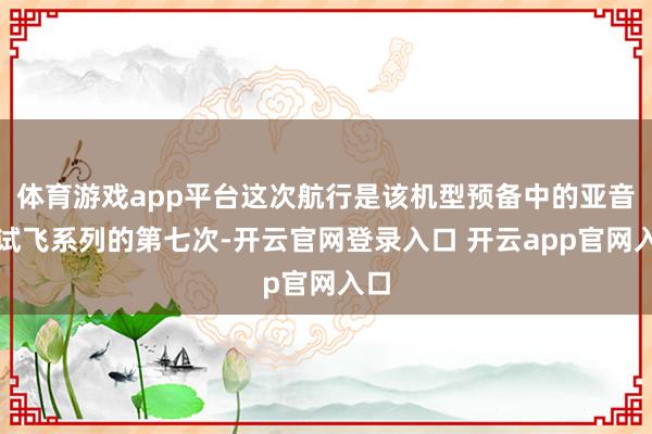 体育游戏app平台这次航行是该机型预备中的亚音速试飞系列的第七次-开云官网登录入口 开云app官网入口