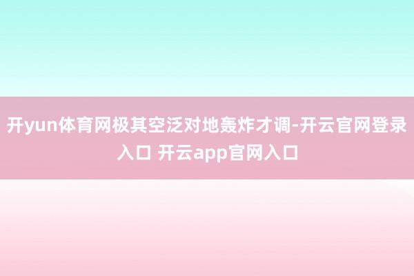 开yun体育网极其空泛对地轰炸才调-开云官网登录入口 开云app官网入口