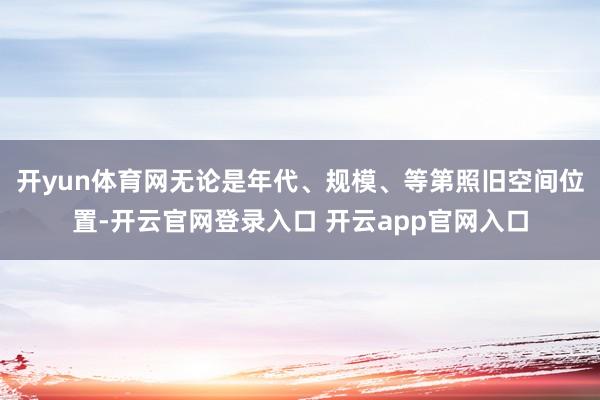开yun体育网无论是年代、规模、等第照旧空间位置-开云官网登录入口 开云app官网入口