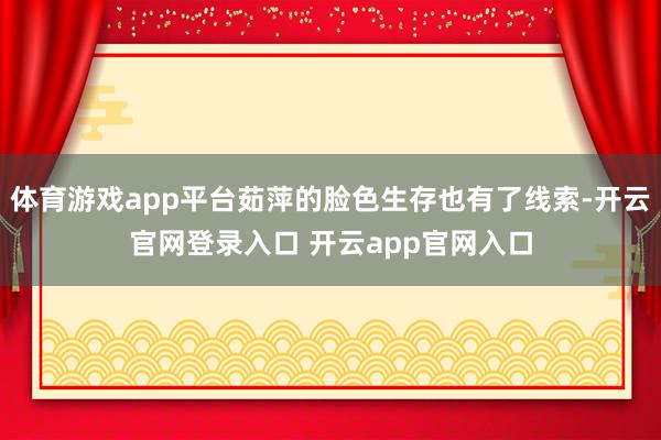 体育游戏app平台茹萍的脸色生存也有了线索-开云官网登录入口 开云app官网入口