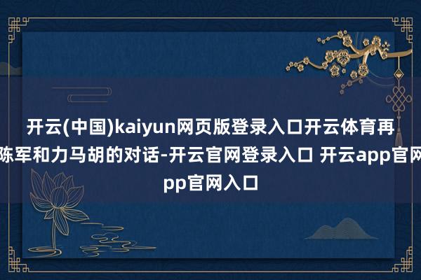 开云(中国)kaiyun网页版登录入口开云体育再回看陈军和力马胡的对话-开云官网登录入口 开云app官网入口