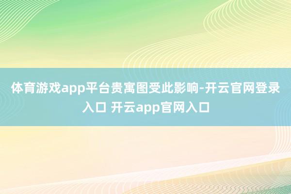 体育游戏app平台　　贵寓图　　受此影响-开云官网登录入口 开云app官网入口