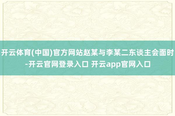 开云体育(中国)官方网站赵某与李某二东谈主会面时-开云官网登录入口 开云app官网入口