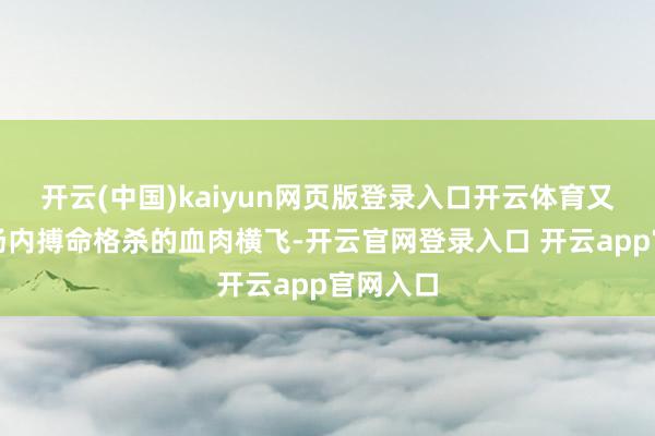 开云(中国)kaiyun网页版登录入口开云体育又有斗兽场内搏命格杀的血肉横飞-开云官网登录入口 开云app官网入口