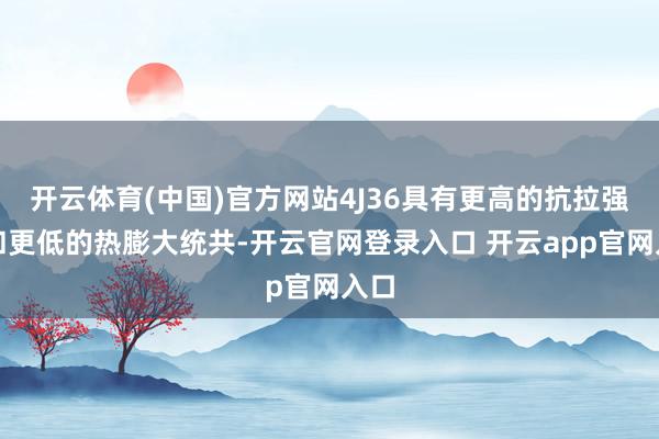 开云体育(中国)官方网站4J36具有更高的抗拉强度和更低的热膨大统共-开云官网登录入口 开云app官网入口