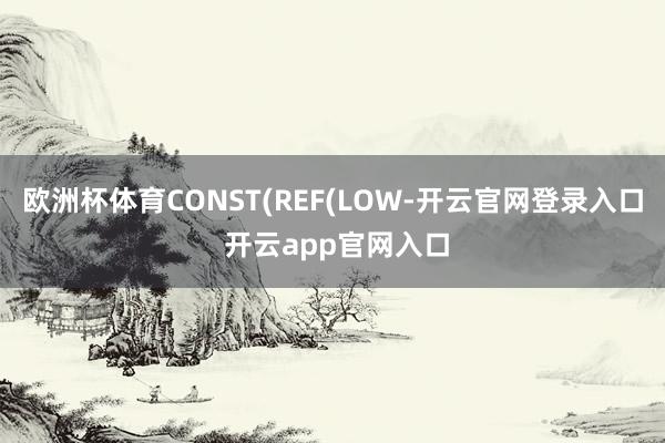 欧洲杯体育CONST(REF(LOW-开云官网登录入口 开云app官网入口