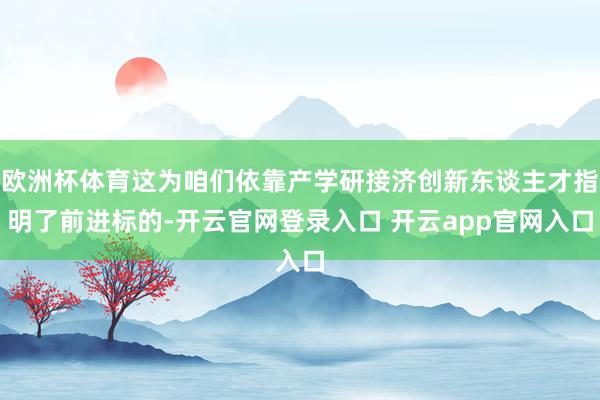 欧洲杯体育这为咱们依靠产学研接济创新东谈主才指明了前进标的-开云官网登录入口 开云app官网入口