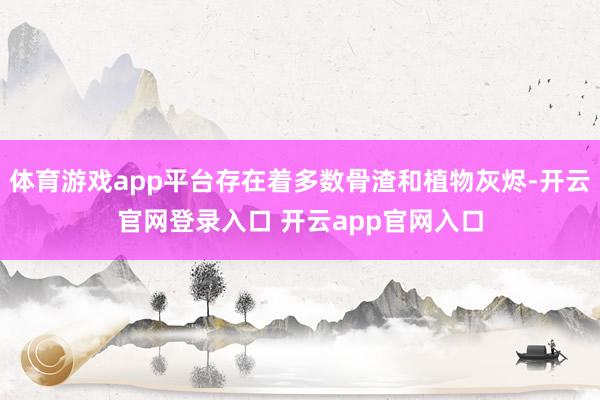 体育游戏app平台存在着多数骨渣和植物灰烬-开云官网登录入口 开云app官网入口
