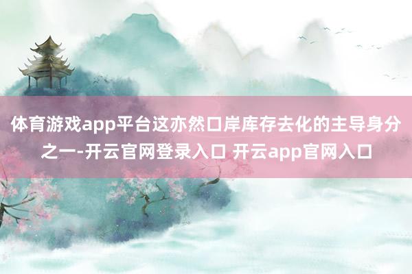 体育游戏app平台这亦然口岸库存去化的主导身分之一-开云官网登录入口 开云app官网入口