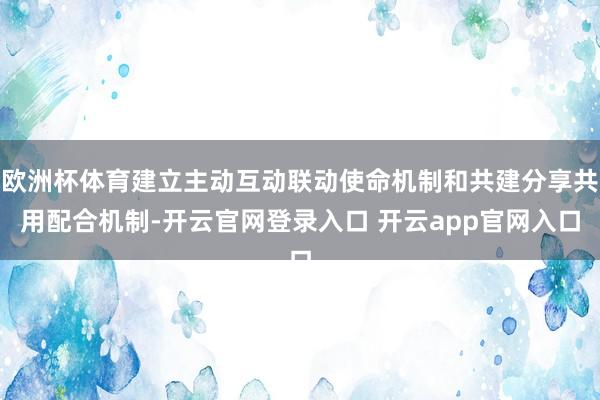 欧洲杯体育建立主动互动联动使命机制和共建分享共用配合机制-开云官网登录入口 开云app官网入口