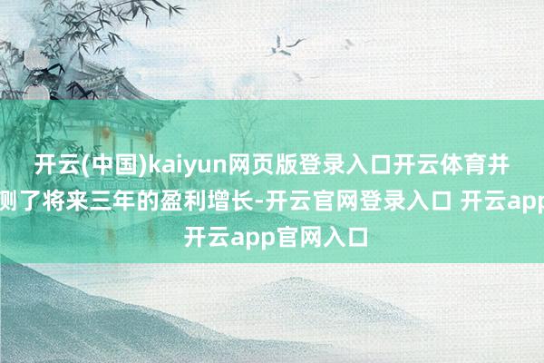 开云(中国)kaiyun网页版登录入口开云体育并荒僻地预测了将来三年的盈利增长-开云官网登录入口 开云app官网入口