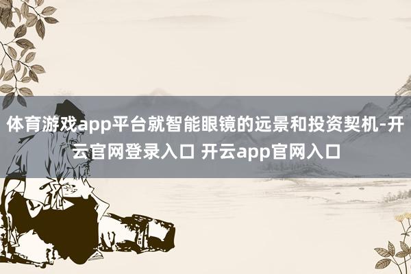 体育游戏app平台就智能眼镜的远景和投资契机-开云官网登录入口 开云app官网入口
