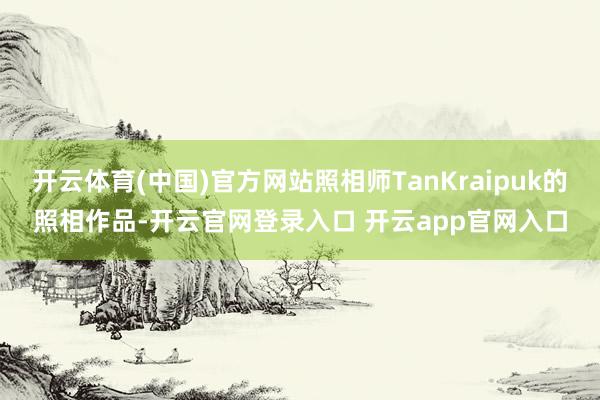 开云体育(中国)官方网站照相师TanKraipuk的照相作品-开云官网登录入口 开云app官网入口