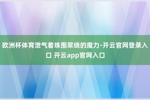 欧洲杯体育泄气着珠围翠绕的魔力-开云官网登录入口 开云app官网入口