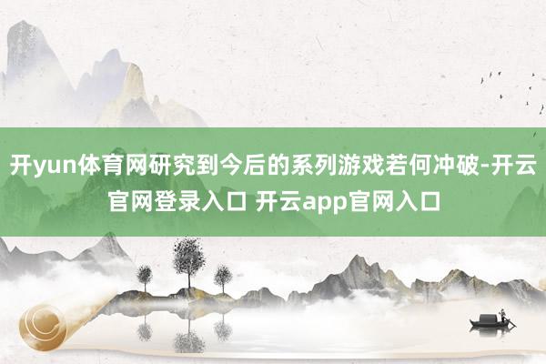 开yun体育网研究到今后的系列游戏若何冲破-开云官网登录入口 开云app官网入口