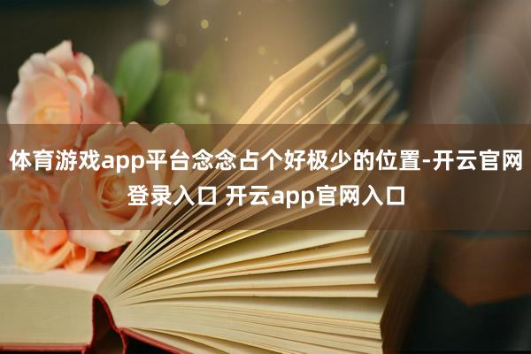 体育游戏app平台念念占个好极少的位置-开云官网登录入口 开云app官网入口