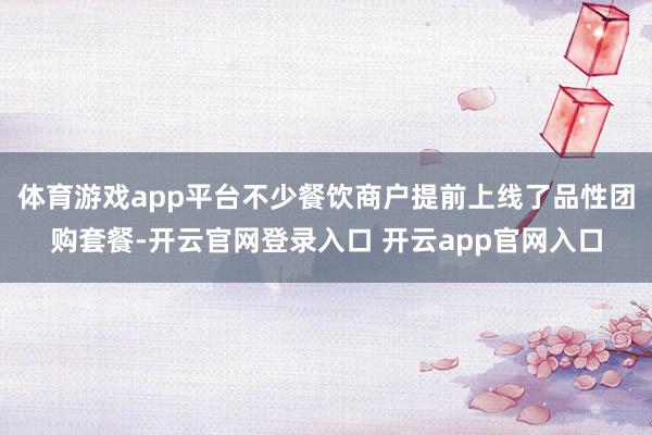 体育游戏app平台不少餐饮商户提前上线了品性团购套餐-开云官网登录入口 开云app官网入口
