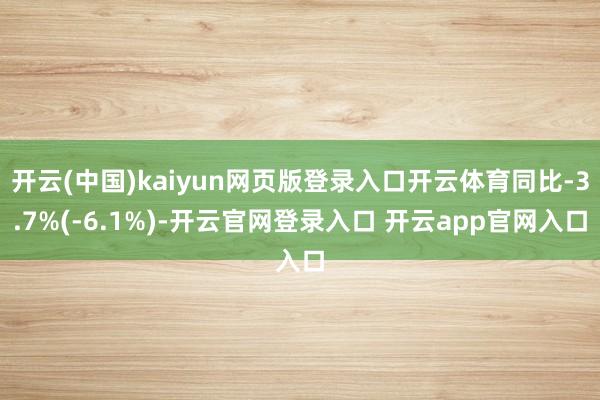 开云(中国)kaiyun网页版登录入口开云体育同比-3.7%(-6.1%)-开云官网登录入口 开云app官网入口
