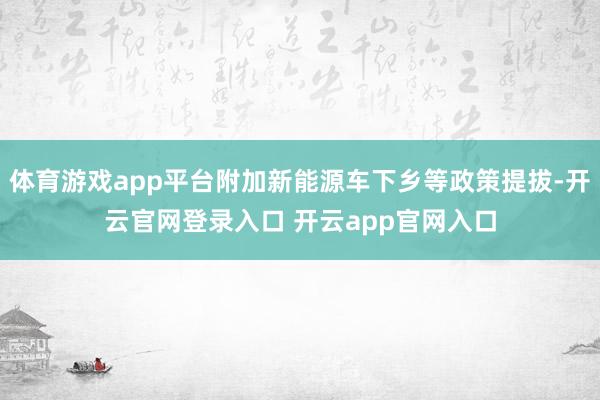 体育游戏app平台附加新能源车下乡等政策提拔-开云官网登录入口 开云app官网入口