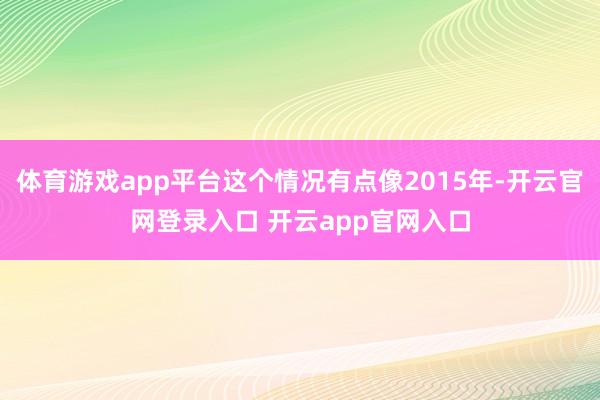 体育游戏app平台这个情况有点像2015年-开云官网登录入口 开云app官网入口