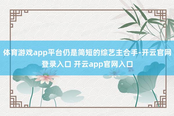 体育游戏app平台仍是简短的综艺主合手-开云官网登录入口 开云app官网入口