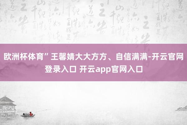 欧洲杯体育”王馨婧大大方方、自信满满-开云官网登录入口 开云app官网入口