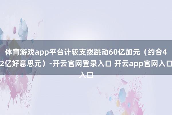 体育游戏app平台计较支拨跳动60亿加元（约合42亿好意思元）-开云官网登录入口 开云app官网入口