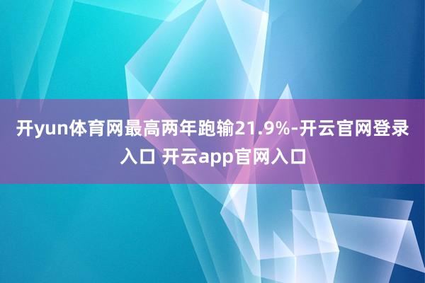 开yun体育网最高两年跑输21.9%-开云官网登录入口 开云app官网入口