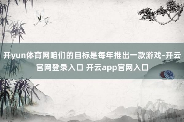 开yun体育网咱们的目标是每年推出一款游戏-开云官网登录入口 开云app官网入口