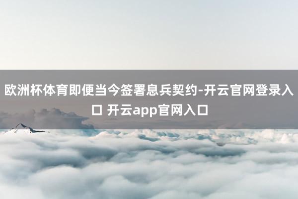 欧洲杯体育即便当今签署息兵契约-开云官网登录入口 开云app官网入口