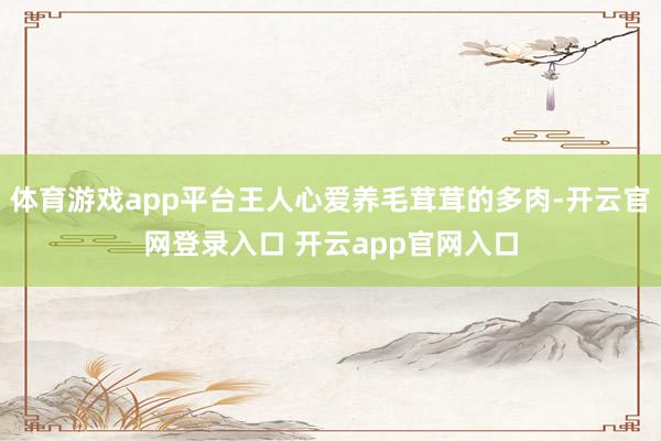 体育游戏app平台王人心爱养毛茸茸的多肉-开云官网登录入口 开云app官网入口