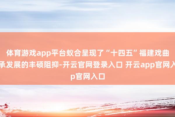 体育游戏app平台蚁合呈现了“十四五”福建戏曲传承发展的丰硕阻抑-开云官网登录入口 开云app官网入口
