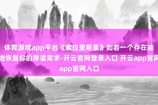 体育游戏app平台《索拉里斯星》如若一个存在能竣工地恢复你的厚谊需求-开云官网登录入口 开云app官网入口